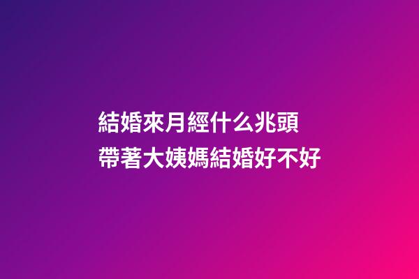 結婚來月經什么兆頭 帶著大姨媽結婚好不好